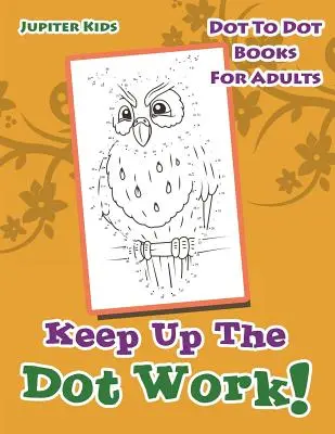 Keep Up The Dot Work!: Dot to Dot Books For Adults - Keep Up The Dot Work!: Dot To Dot Books For Adults