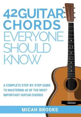 42 gitárakkord, amit mindenkinek ismernie kell: A Complete Step-By-Step Guide To Mastering 42 A legfontosabb gitár akkordok - 42 Guitar Chords Everyone Should Know: A Complete Step-By-Step Guide To Mastering 42 Of The Most Important Guitar Chords