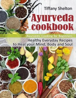 Ayurveda szakácskönyv: Egészséges mindennapi receptek az elme, a test és a lélek gyógyítására. Ayurvédikus főzés kezdőknek - Ayurveda Cookbook: Healthy Everyday Recipes to Heal your Mind, Body and Soul. Ayurvedic Cooking for Beginners