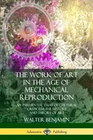 A műalkotás a mechanikus sokszorosítás korában: A kultúrkritika befolyásos esszéje; a művészet története és elmélete - The Work of Art in the Age of Mechanical Reproduction: An Influential Essay of Cultural Criticism; the History and Theory of Art