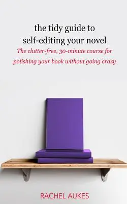 The Tidy Guide to Self-Editing Your Novel: A rendetlenségtől mentes, 30 perces tanfolyam a könyved csiszolásához anélkül, hogy megőrülnél - The Tidy Guide to Self-Editing Your Novel: The clutter-free, 30-minute course for polishing your book without going crazy