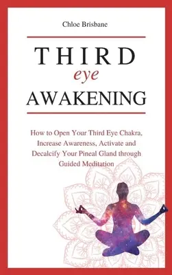 Harmadik szem ébredése: Hogyan nyisd meg a harmadik szem csakrádat, növeld a tudatosságodat, és aktiváld és dekalcifikáld a tobozmirigyedet irányított meditációval - Third Eye Awakening: How to Open Your Third Eye Chakra, Increase Awareness, and Activate and Decalcify Your Pineal Gland through Guided Med