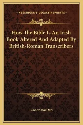 How The Bible Is An Irish Book Altered and Adapted By British-Roman Transcribers (Hogyan a Biblia egy ír könyv, amelyet brit-római átírók megváltoztattak és átdolgoztak) - How The Bible Is An Irish Book Altered And Adapted By British-Roman Transcribers