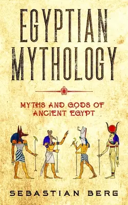 Egyiptomi mitológia: Az ókori Egyiptom mítoszai és istenei - Egyptian Mythology: Myths and Gods of Ancient Egypt