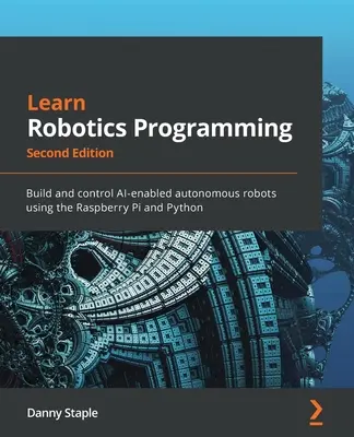 Tanulj robotprogramozást - Második kiadás: Építs és irányíts mesterséges intelligenciával rendelkező autonóm robotokat a Raspberry Pi és a Python segítségével - Learn Robotics Programming - Second Edition: Build and control AI-enabled autonomous robots using the Raspberry Pi and Python