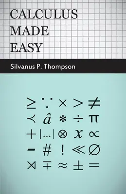 Calculus Made Easy - A legegyszerűbb bevezetés azokba a gyönyörű számítási módszerekbe, amelyeket általában a rémisztő nevek alatt neveznek. - Calculus Made Easy - Being a Very-Simplest Introduction to Those Beautiful Methods of Reckoning Which Are Generally Called by the Terrifying Names of