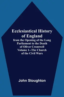 Anglia egyháztörténete, a hosszú parlament megnyitásától Oliver Cromwell haláláig 1. kötet - A polgárháborúk egyháza - Ecclesiastical History Of England, From The Opening Of The Long Parliament To The Death Of Oliver Cromwell Volume 1--The Church Of The Civil Wars