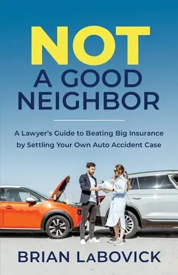 Nem jó szomszéd: A Lawyer's Guide to Beating Big Insurance by Settling Your Own Auto Accident Case (Egy ügyvéd útmutatója a nagy biztosítók legyőzéséhez a saját autóbaleseti ügyének rendezésével) - Not a Good Neighbor: A Lawyer's Guide to Beating Big Insurance by Settling Your Own Auto Accident Case