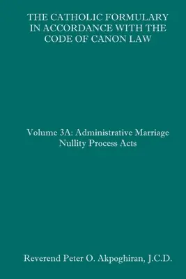 A katolikus formulárium az egyházi törvénykönyvvel összhangban: Volume 3A: Közigazgatási eljárás Házassági semmisségi törvények - The Catholic Formulary in Accordance with the Code of Canon Law: Volume 3A: Administrative Process Marriage Nullity Acts