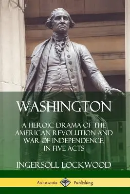 Washington: Az amerikai forradalom és függetlenségi háború hősies drámája öt felvonásban - Washington: A Heroic Drama of the American Revolution and War of Independence, in Five Acts