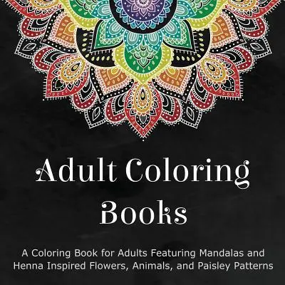 Felnőtt színezőkönyvek: A Coloring Book for Adults Featuring Mandalas and Henna Inspired Flowers, Animals, and Paisley Patterns (Színezőkönyv felnőtteknek mandalákkal és henna ihlette virágokkal, állatokkal és paisley mintákkal) - Adult Coloring Books: A Coloring Book for Adults Featuring Mandalas and Henna Inspired Flowers, Animals, and Paisley Patterns