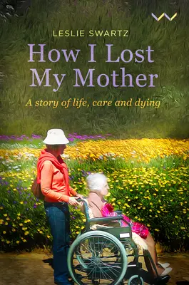 Hogyan vesztettem el az anyámat: Egy történet az életről, a gondoskodásról és a haldoklásról - How I Lost My Mother: A Story of Life, Care and Dying