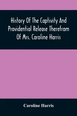 Caroline Harris asszony fogságának és onnan való gondviselésszerű kiszabadulásának története - History Of The Captivity And Providential Release Therefrom Of Mrs. Caroline Harris