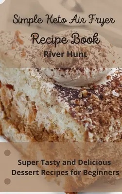 Egyszerű Keto Air Fryer Receptkönyv: Szuper ízletes és finom desszert receptek kezdőknek - Simple Keto Air Fryer Recipe Book: Super Tasty and Delicious Dessert Recipes for Beginners