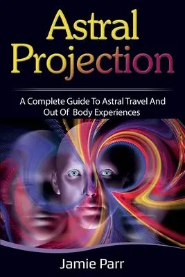 Asztrális projekció: A teljes útmutató az asztrálutazáshoz és a testen kívüli élményekhez - Astral Projection: A Complete Guide to Astral Travel and Out of Body Experiences