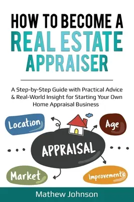 Hogyan legyél ingatlanértékelő: A Step-by-Step Guide with Practical Advice & Real-World Insight for Starting Your Own Home Appraisal Business (Lépésről lépésre útmutató gyakorlati tanácsokkal és valós világlátással a saját lakásértékelő vállalkozás indításához). - How to Become a Real Estate Appraiser: A Step-by-Step Guide with Practical Advice & Real-World Insight for Starting Your Own Home Appraisal Business