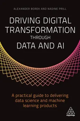 Driving Digital Transformation Through Data and AI: A Practical Guide to Delivering Data Science and Machine Learning Products (Digitális átalakulás az adatok és a mesterséges intelligencia segítségével: Gyakorlati útmutató az adattudományi és gépi tanulási termékek megvalósításához) - Driving Digital Transformation Through Data and AI: A Practical Guide to Delivering Data Science and Machine Learning Products