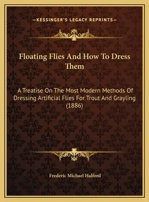 Lebegő legyek és hogyan kell őket felöltöztetni: Értekezés a pisztráng és a szürkepenész mesterséges legyek felöltöztetésének legmodernebb módszereiről - Floating Flies And How To Dress Them: A Treatise On The Most Modern Methods Of Dressing Artificial Flies For Trout And Grayling