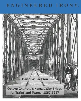 Mérnöki irónia: Octave Chanute Kansas City-i hídja vonatok és csapatok számára, 1867-1917 - Engineered Irony: Octave Chanute's Kansas City Bridge for Trains and Teams, 1867-1917