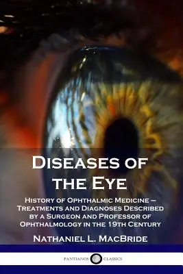 A szem betegségei: A szemészet története - Kezelések és diagnózisok egy sebész és szemészprofesszor leírása a - Diseases of the Eye: History of Ophthalmic Medicine - Treatments and Diagnoses Described by a Surgeon and Professor of Ophthalmology in the