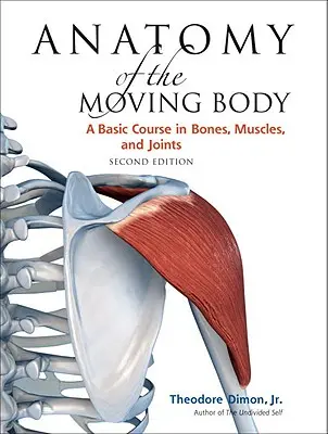 A mozgó test anatómiája, második kiadás: Alapvető tanfolyam a csontokról, izmokról és ízületekről - Anatomy of the Moving Body, Second Edition: A Basic Course in Bones, Muscles, and Joints