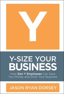 Y-méretű vállalkozásod: Hogyan takaríthatnak meg pénzt az Y generációs alkalmazottak, és hogyan növelhetik vállalkozását - Y-Size Your Business: How Gen Y Employees Can Save You Money and Grow Your Business