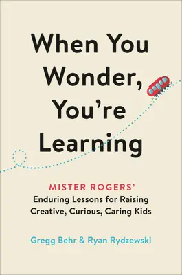 Amikor csodálkozol, tanulsz: Mister Rogers maradandó leckéi a kreatív, kíváncsi, gondoskodó gyerekek neveléséhez - When You Wonder, You're Learning: Mister Rogers' Enduring Lessons for Raising Creative, Curious, Caring Kids