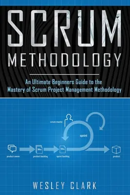 Scrum módszertan: A végső kezdő útmutató a Scrum projektmenedzsment-módszertan elsajátításához. - Scrum Methodology: An Ultimate Beginners Guide to the Mastery of Scrum Project Management Methodology.