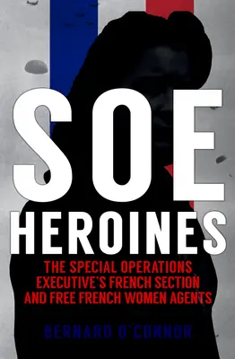 SOE Hősnők: A Különleges Műveletek Végrehajtó Bizottságának francia szekciója és a szabad francia női ügynökök - SOE Heroines: The Special Operations Executive's French Section and Free French Women Agents