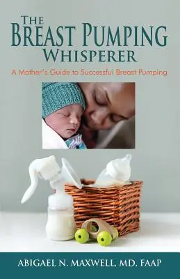 A mellpumpálás suttogó: A Mother's Guide to Successful Breast Pumping (Egy anya útmutatója a sikeres mellpumpáláshoz) - The Breast Pumping Whisperer: A Mother's Guide to Successful Breast Pumping