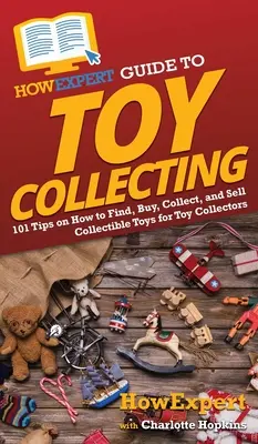 HowExpert Guide to Toy Collecting: 101 tipp a játékgyűjtők számára, hogyan találják meg, vásárolják meg, gyűjtsék és adják el a gyűjthető játékokat - HowExpert Guide to Toy Collecting: 101 Tips on How to Find, Buy, Collect, and Sell Collectible Toys for Toy Collectors