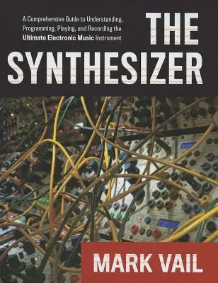 A szintetizátor: A Comprehensive Guide to Understanding, Programming, Playing, and Recording the Ultimate Electronic Music Instrument (Átfogó útmutató a végső elektronikus zenei eszköz megértéséhez, programozásához, lejátszásához és rögzítéséhez) - The Synthesizer: A Comprehensive Guide to Understanding, Programming, Playing, and Recording the Ultimate Electronic Music Instrument