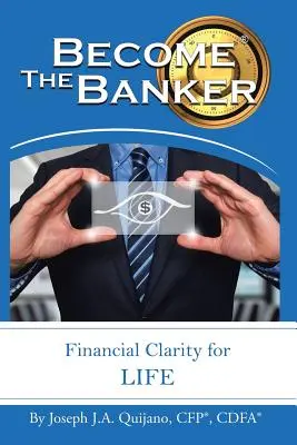 Legyél te a bankár! Pénzügyi tisztánlátás az élethez (Quijano Cfp(r) Cdfa(r) Joseph J. a.) - Become the Banker: Financial Clarity for Life (Quijano Cfp(r) Cdfa(r) Joseph J. a.)