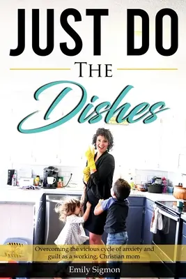 Just Do the Dishes: A szorongás és a bűntudat ördögi körének legyőzése dolgozó, keresztény anyaként - Just Do the Dishes: Overcoming the vicious cycle of anxiety and guilt as a working, Christian mom