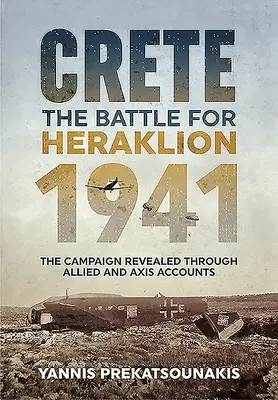 Kréta. a harc Heraklionért 1941: A hadjárat a szövetségesek és a tengelyhatalmak beszámolói alapján - Crete. the Battle for Heraklion 1941: The Campaign Revealed Through Allied and Axis Accounts