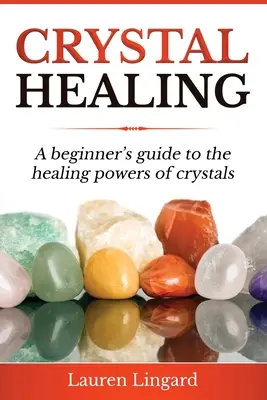 Kristálygyógyítás: Kezdők útmutatója a kristályok gyógyító erejéről - Crystal Healing: A Beginner's Guide to the Healing Powers of Crystals