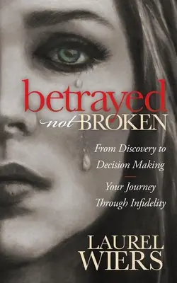 Elárulva nem összetörve: A felfedezéstől a döntéshozatalig; Az utazás a hűtlenségen keresztül - Betrayed Not Broken: From Discovery to Decision Making; Your Journey Through Infidelity