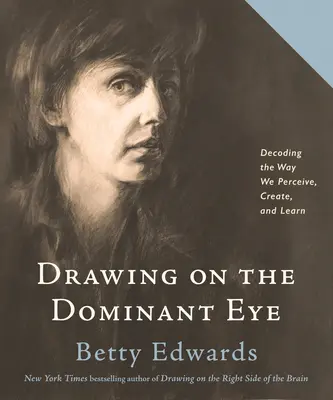 Drawing on the Dominant Eye: Az észlelés, a teremtés és a tanulás módjának dekódolása - Drawing on the Dominant Eye: Decoding the Way We Perceive, Create, and Learn