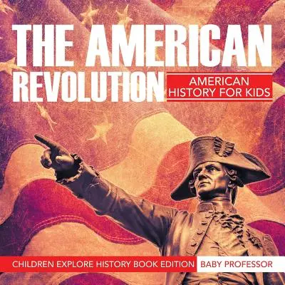 Az amerikai forradalom: Amerikai történelem gyerekeknek - Gyerekek felfedezik a történelmet könyvkiadásban - The American Revolution: American History For Kids - Children Explore History Book Edition