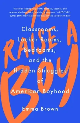 Egy fiú nevelése: Osztálytermek, öltözők, hálószobák és az amerikai fiúság rejtett küzdelmei - To Raise a Boy: Classrooms, Locker Rooms, Bedrooms, and the Hidden Struggles of American Boyhood