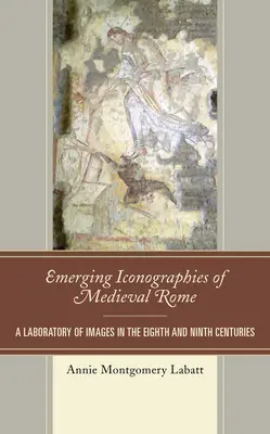 A középkori Róma kialakulóban lévő ikonográfiái: A képek laboratóriuma a nyolcadik és kilencedik században - Emerging Iconographies of Medieval Rome: A Laboratory of Images in the Eighth and Ninth Centuries