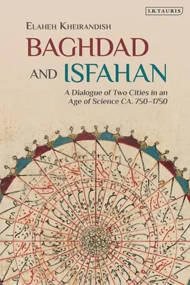 Bagdad és Iszfahán: Két város párbeszéde a tudomány korában kb. 750-1750 között - Baghdad and Isfahan: A Dialogue of Two Cities in an Age of Science Ca. 750-1750