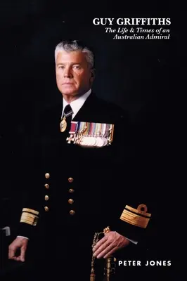 Guy Griffiths: Egy ausztrál tengernagy élete és kora - Guy Griffiths: The Life & Times of an Australian Admiral