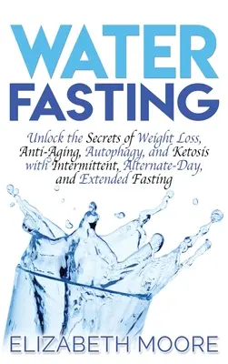 Víziböjt: A fogyás, az öregedésgátlás, az autofágia és a ketózis titkainak feltárása szakaszos, váltakozó napos és hosszabbított koplalással - Water Fasting: Unlock the Secrets of Weight Loss, Anti-Aging, Autophagy, and Ketosis with Intermittent, Alternate-Day, and Extended F