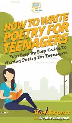 Hogyan írjunk verseket tinédzsereknek: Költészet tizenéveseknek: A lépésről lépésre útmutató a versíráshoz tinédzsereknek - How To Write Poetry For Teenagers: Your Step By Step Guide To Writing Poetry For Teenagers