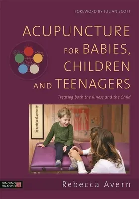 Akupunktúra csecsemők, gyermekek és tizenévesek számára: A betegség és a gyermek kezelése - Acupuncture for Babies, Children and Teenagers: Treating Both the Illness and the Child