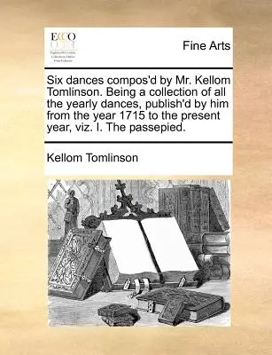 Six Dances Compos'd by Mr. Kellom Tomlinson. Az általa 1715-től a mai napig kiadott összes éves táncok gyűjteménye, azaz - Six Dances Compos'd by Mr. Kellom Tomlinson. Being a Collection of All the Yearly Dances, Publish'd by Him from the Year 1715 to the Present Year, Viz