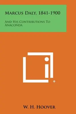 Marcus Daly, 1841-1900: And His Contributions To Anaconda