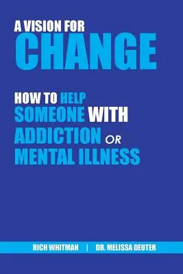 A Vision for Change: Hogyan segítsünk valakinek, aki függőségben vagy mentális betegségben szenved (Whitman Richard (Rich)) - A Vision for Change: How to Help Someone With Addiction or Mental Illness (Whitman Richard (Rich))