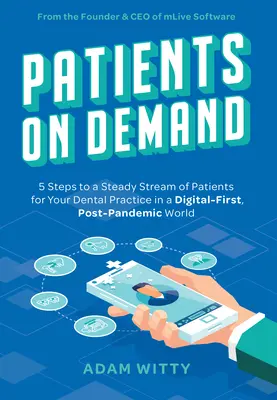 Betegek igény szerint: 5 lépés a fogorvosi rendelő folyamatos betegáradatához a digitális világ első, pánik utáni világában - Patients on Demand: 5 Steps to a Steady Stream of Patients for Your Dental Practice in a Digital-First, Post-Pandemic World